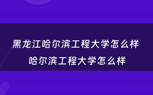 黑龙江哈尔滨工程大学怎么样 哈尔滨工程大学怎么样