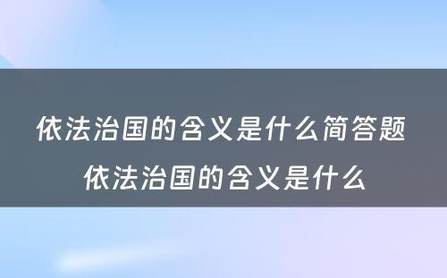 依法治国的含义是什么简答题 依法治国的含义是什么