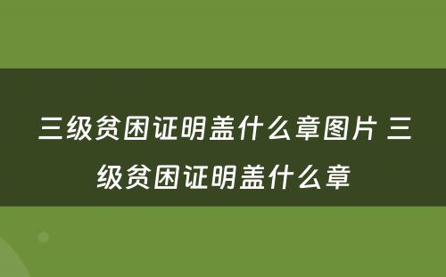 三级贫困证明盖什么章图片 三级贫困证明盖什么章