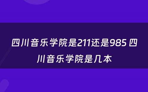 四川音乐学院是211还是985 四川音乐学院是几本