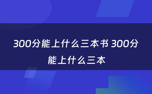 300分能上什么三本书 300分能上什么三本