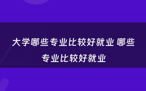 大学哪些专业比较好就业 哪些专业比较好就业