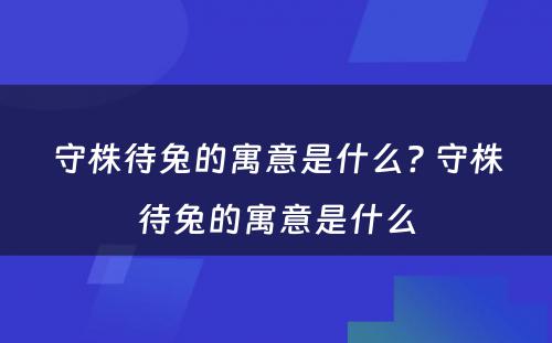 守株待兔的寓意是什么? 守株待兔的寓意是什么