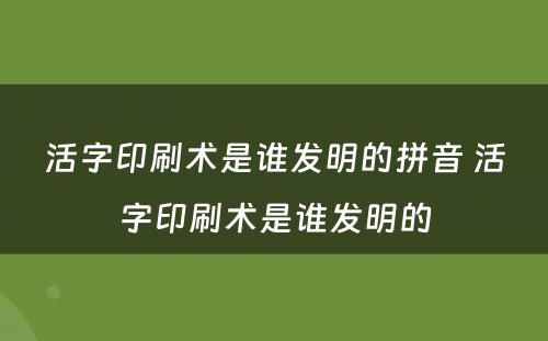 活字印刷术是谁发明的拼音 活字印刷术是谁发明的