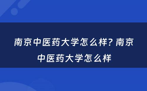 南京中医药大学怎么样? 南京中医药大学怎么样