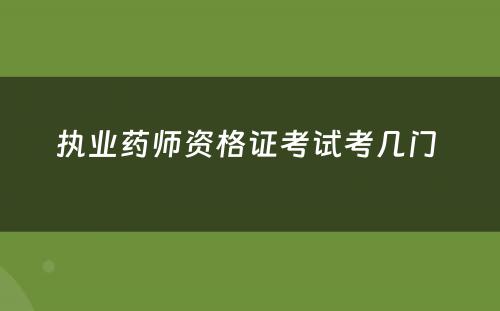 执业药师资格证考试考几门 