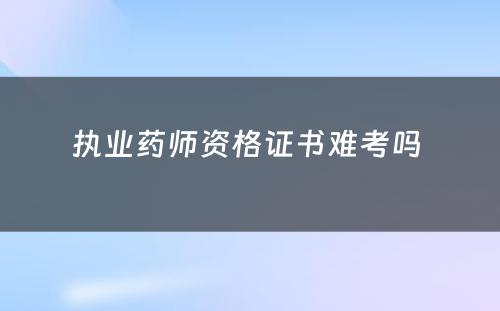 执业药师资格证书难考吗 