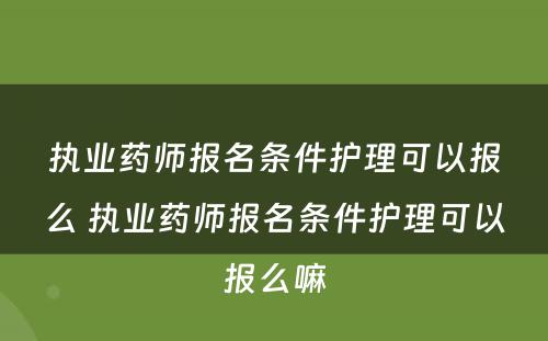 执业药师报名条件护理可以报么 执业药师报名条件护理可以报么嘛