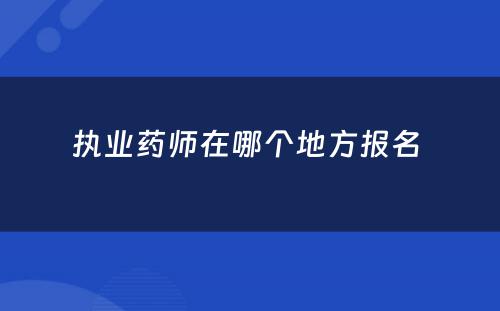 执业药师在哪个地方报名 