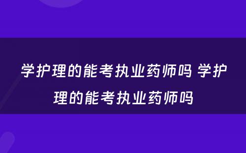 学护理的能考执业药师吗 学护理的能考执业药师吗