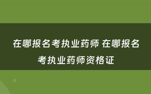 在哪报名考执业药师 在哪报名考执业药师资格证