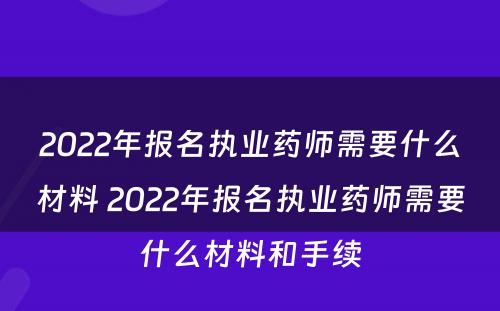 2022年报名执业药师需要什么材料 2022年报名执业药师需要什么材料和手续