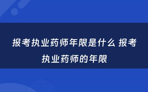 报考执业药师年限是什么 报考执业药师的年限