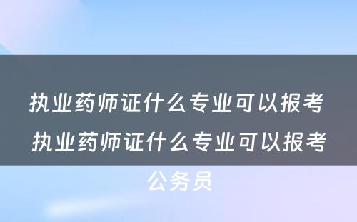 执业药师证什么专业可以报考 执业药师证什么专业可以报考公务员