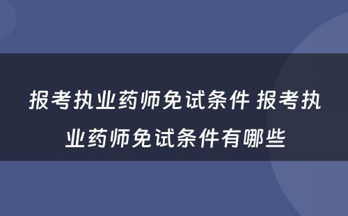 报考执业药师免试条件 报考执业药师免试条件有哪些