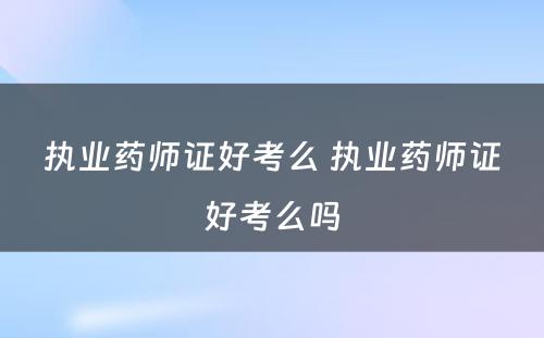 执业药师证好考么 执业药师证好考么吗