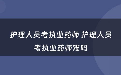 护理人员考执业药师 护理人员考执业药师难吗