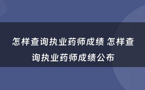 怎样查询执业药师成绩 怎样查询执业药师成绩公布