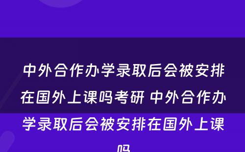 中外合作办学录取后会被安排在国外上课吗考研 中外合作办学录取后会被安排在国外上课吗