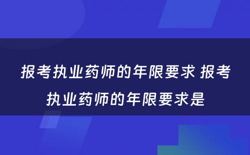 报考执业药师的年限要求 报考执业药师的年限要求是