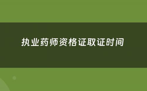 执业药师资格证取证时间 