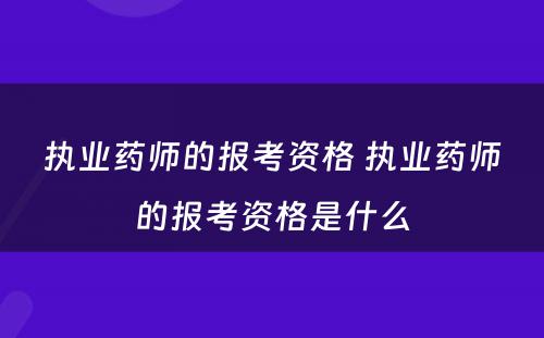 执业药师的报考资格 执业药师的报考资格是什么