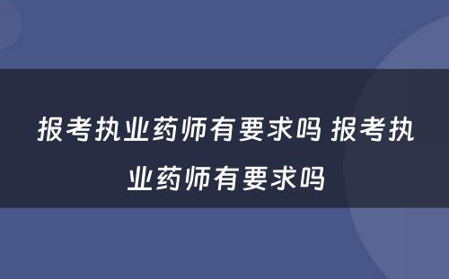 报考执业药师有要求吗 报考执业药师有要求吗