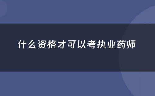 什么资格才可以考执业药师 