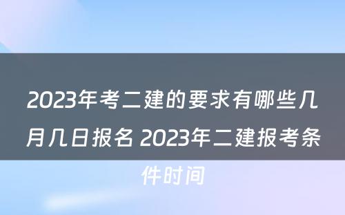 2023年考二建的要求有哪些几月几日报名 2023年二建报考条件时间