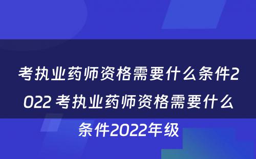 考执业药师资格需要什么条件2022 考执业药师资格需要什么条件2022年级