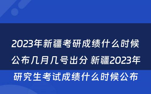 2023年新疆考研成绩什么时候公布几月几号出分 新疆2023年研究生考试成绩什么时候公布