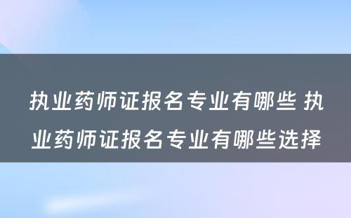 执业药师证报名专业有哪些 执业药师证报名专业有哪些选择