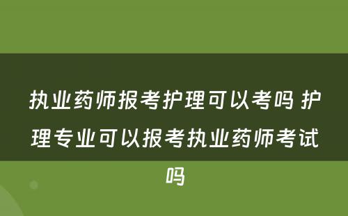 执业药师报考护理可以考吗 护理专业可以报考执业药师考试吗