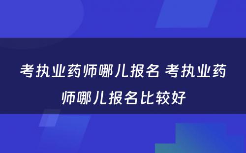 考执业药师哪儿报名 考执业药师哪儿报名比较好