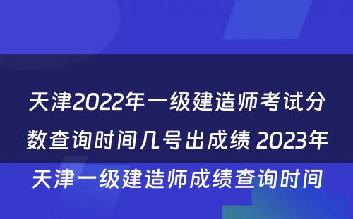 天津2022年一级建造师考试分数查询时间几号出成绩 2023年天津一级建造师成绩查询时间