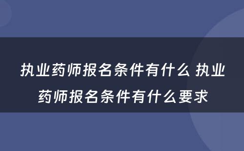 执业药师报名条件有什么 执业药师报名条件有什么要求