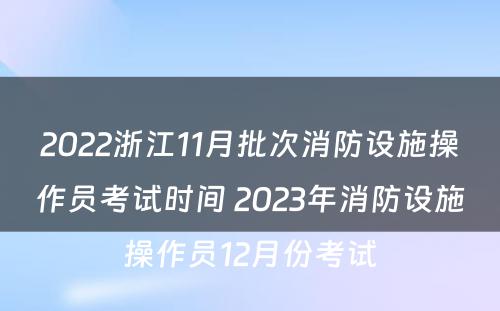 2022浙江11月批次消防设施操作员考试时间 2023年消防设施操作员12月份考试