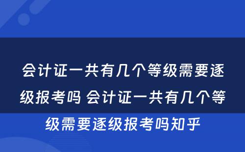 会计证一共有几个等级需要逐级报考吗 会计证一共有几个等级需要逐级报考吗知乎