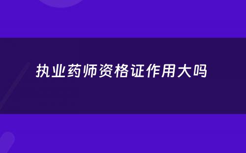 执业药师资格证作用大吗 