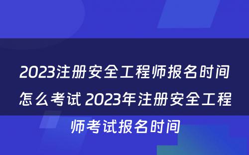 2023注册安全工程师报名时间怎么考试 2023年注册安全工程师考试报名时间