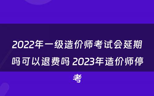 2022年一级造价师考试会延期吗可以退费吗 2023年造价师停考