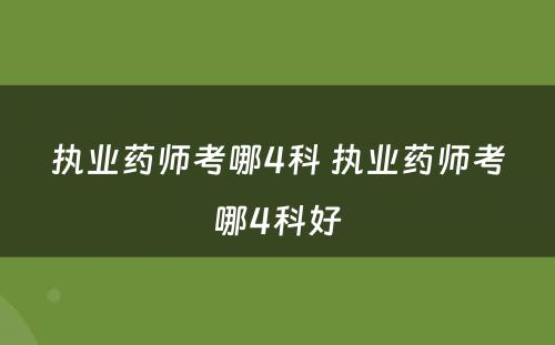 执业药师考哪4科 执业药师考哪4科好