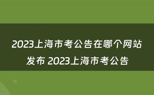2023上海市考公告在哪个网站发布 2023上海市考公告
