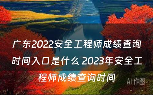 广东2022安全工程师成绩查询时间入口是什么 2023年安全工程师成绩查询时间