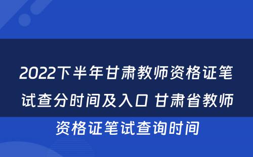 2022下半年甘肃教师资格证笔试查分时间及入口 甘肃省教师资格证笔试查询时间