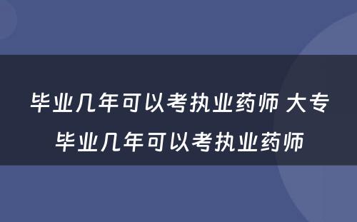 毕业几年可以考执业药师 大专毕业几年可以考执业药师