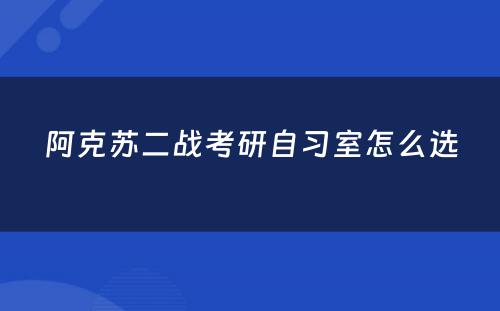 阿克苏二战考研自习室怎么选