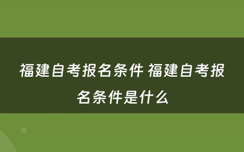 福建自考报名条件 福建自考报名条件是什么