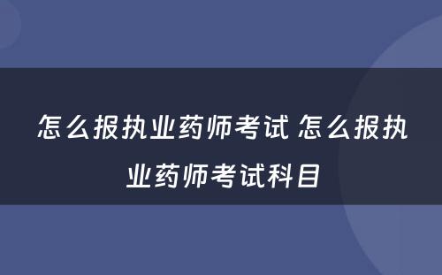 怎么报执业药师考试 怎么报执业药师考试科目