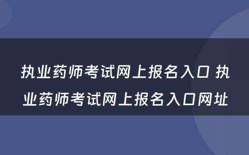 执业药师考试网上报名入口 执业药师考试网上报名入口网址